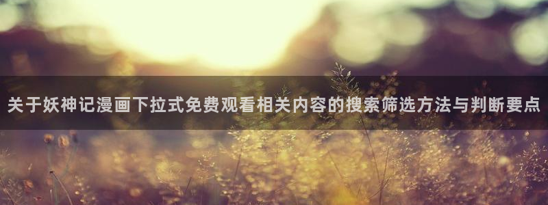 樱花日语短句:关于妖神记漫画下拉式免费观看相关内容的搜索筛选方法与判断要点